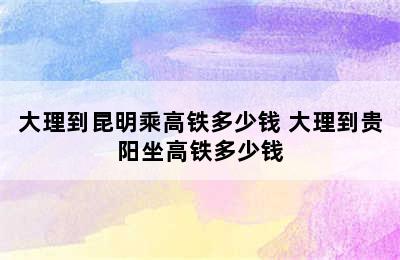 大理到昆明乘高铁多少钱 大理到贵阳坐高铁多少钱